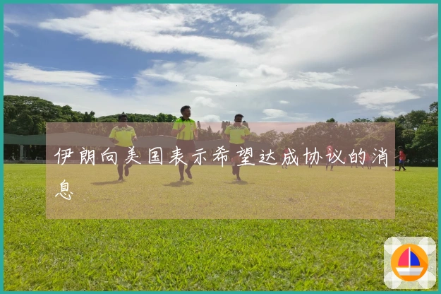 伊朗向美国表示希望达成协议的消息