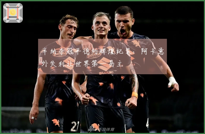 辛纳夺冠平德约辉煌纪录，阿卡意外失利让世界第一易主