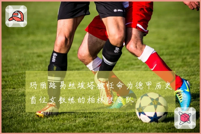 玛丽路易丝埃塔被任命为德甲历史首位女教练的柏林联合队