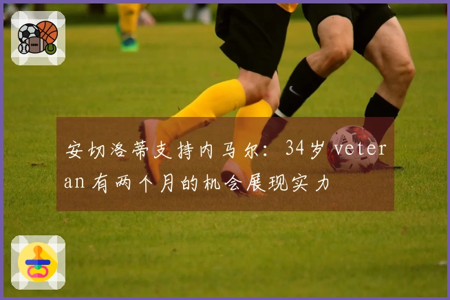 安切洛蒂支持内马尔：34岁 veteran 有两个月的机会展现实力