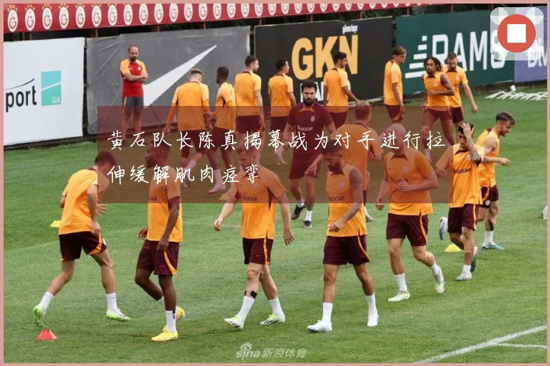 黄石队长陈真揭幕战为对手进行拉伸缓解肌肉痉挛