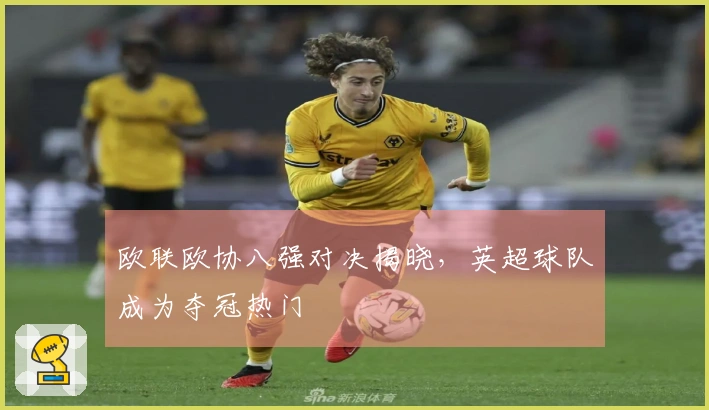 欧联欧协八强对决揭晓，英超球队成为夺冠热门