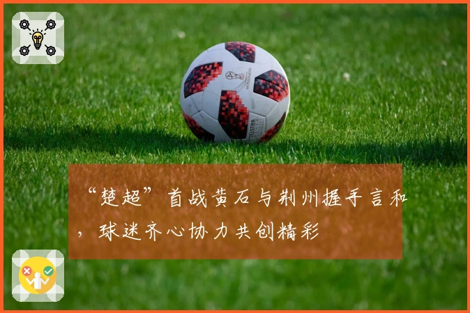 “楚超”首战黄石与荆州握手言和，球迷齐心协力共创精彩
