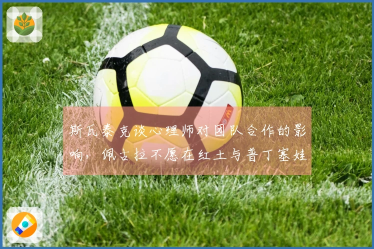 斯瓦泰克谈心理师对团队合作的影响，佩古拉不愿在红土与普丁塞娃交锋