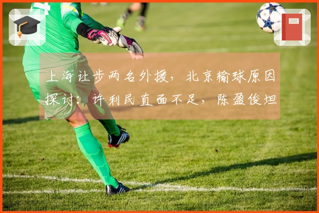 上海让步两名外援，北京输球原因探讨：许利民直面不足，陈盈俊坦言更明了