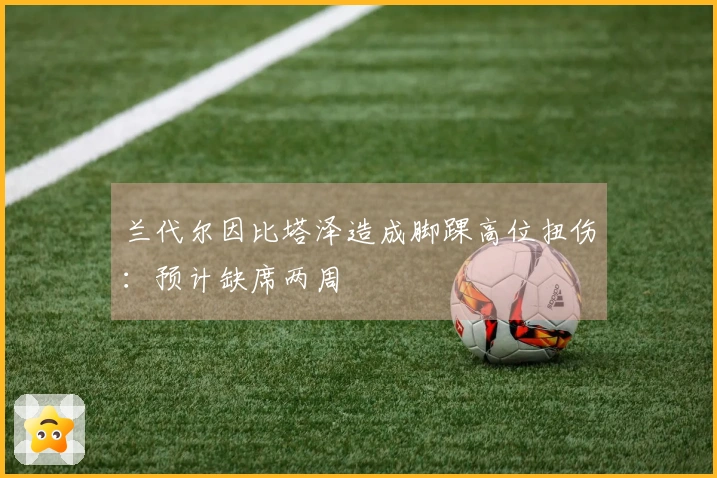 兰代尔因比塔泽造成脚踝高位扭伤：预计缺席两周