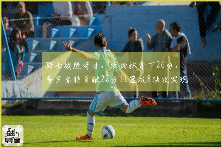 骑士战胜奇才，汤姆林拿下26分，普罗克特贡献22分11篮板8助攻实现十连胜