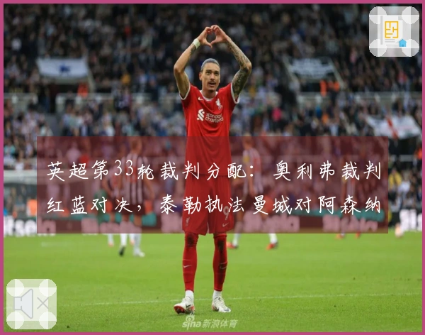 英超第33轮裁判分配：奥利弗裁判红蓝对决，泰勒执法曼城对阿森纳