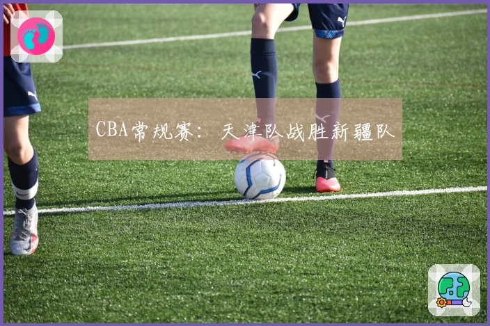 CBA常规赛：天津队战胜新疆队
