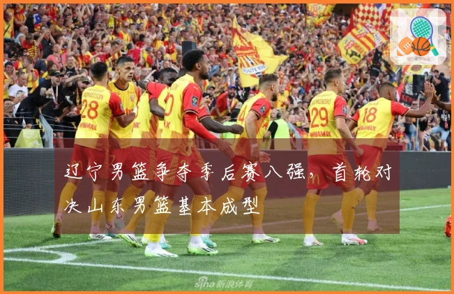 辽宁男篮争夺季后赛八强，首轮对决山东男篮基本成型
