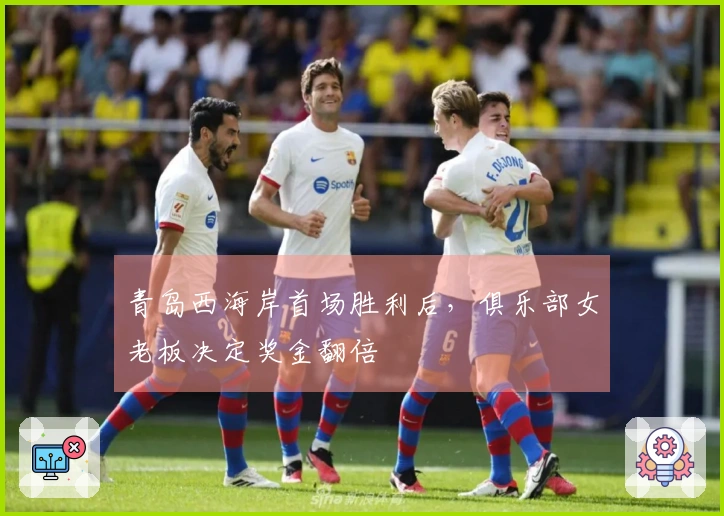 青岛西海岸首场胜利后，俱乐部女老板决定奖金翻倍