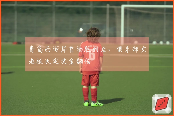 青岛西海岸首场胜利后，俱乐部女老板决定奖金翻倍