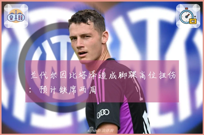兰代尔因比塔泽造成脚踝高位扭伤：预计缺席两周