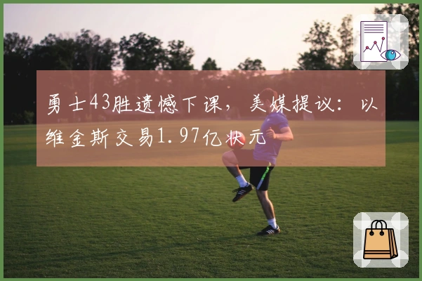 勇士43胜遗憾下课，美媒提议：以维金斯交易1.97亿状元