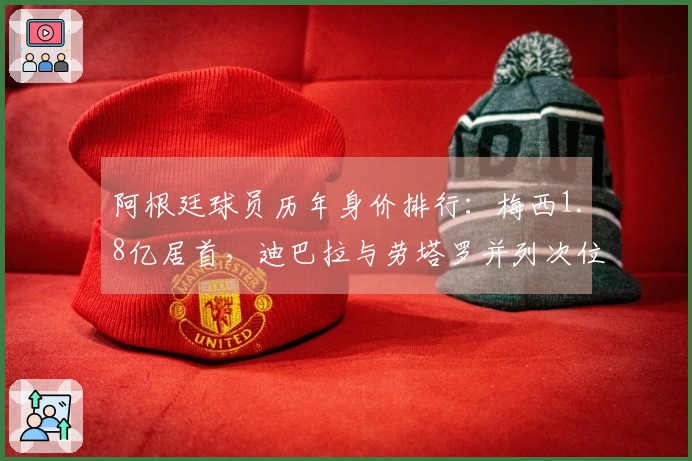 阿根廷球员历年身价排行：梅西1.8亿居首，迪巴拉与劳塔罗并列次位