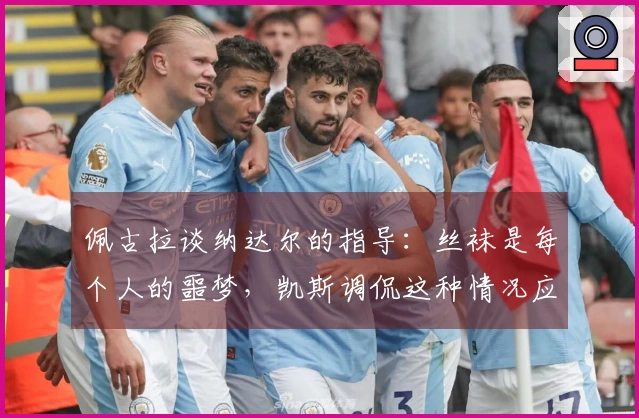 佩古拉谈纳达尔的指导：丝袜是每个人的噩梦，凯斯调侃这种情况应被禁用