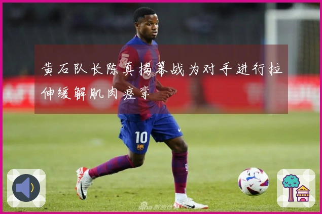 黄石队长陈真揭幕战为对手进行拉伸缓解肌肉痉挛