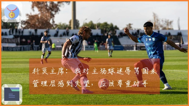 科莫主席：我对主场球迷辱骂国米管理层感到失望，应该尊重对手