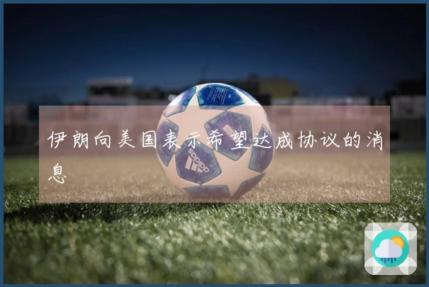 伊朗向美国表示希望达成协议的消息