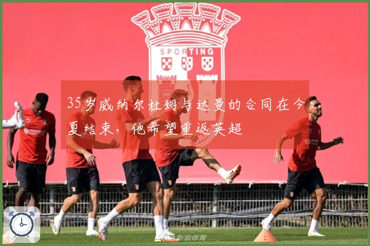 35岁威纳尔杜姆与达曼的合同在今夏结束，他希望重返英超