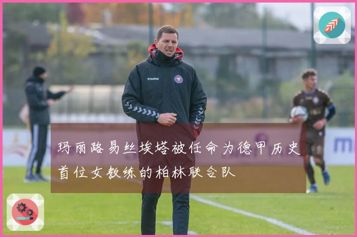 玛丽路易丝埃塔被任命为德甲历史首位女教练的柏林联合队