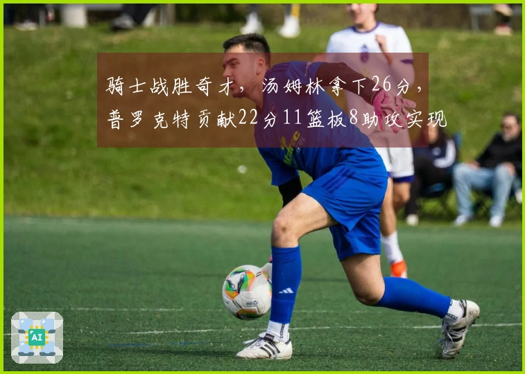 骑士战胜奇才，汤姆林拿下26分，普罗克特贡献22分11篮板8助攻实现十连胜