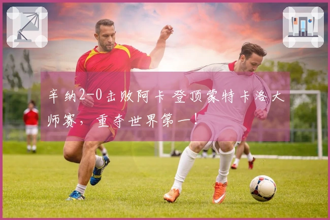 辛纳2-0击败阿卡 登顶蒙特卡洛大师赛，重夺世界第一！