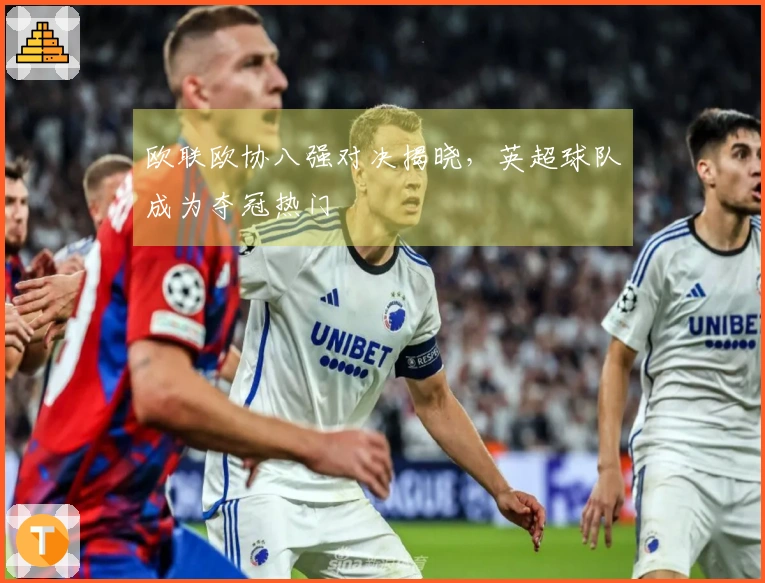 欧联欧协八强对决揭晓，英超球队成为夺冠热门