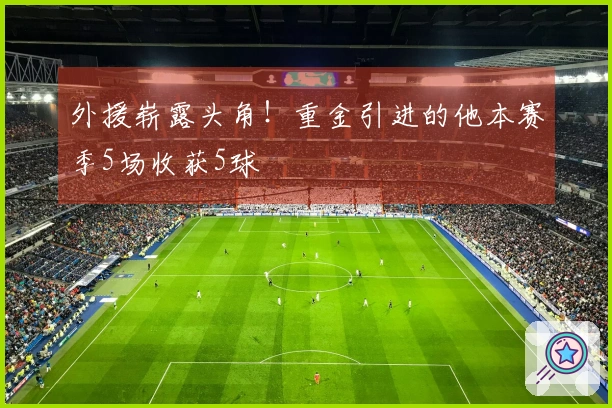 外援崭露头角！重金引进的他本赛季5场收获5球