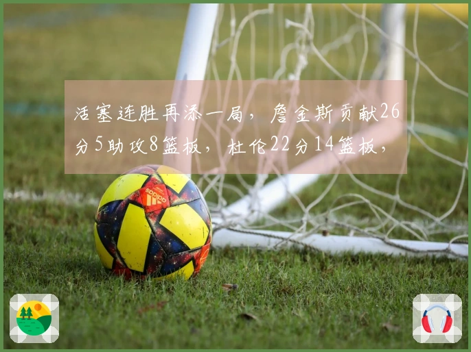 活塞连胜再添一局，詹金斯贡献26分5助攻8篮板，杜伦22分14篮板，兰德尔27分6助攻6篮板