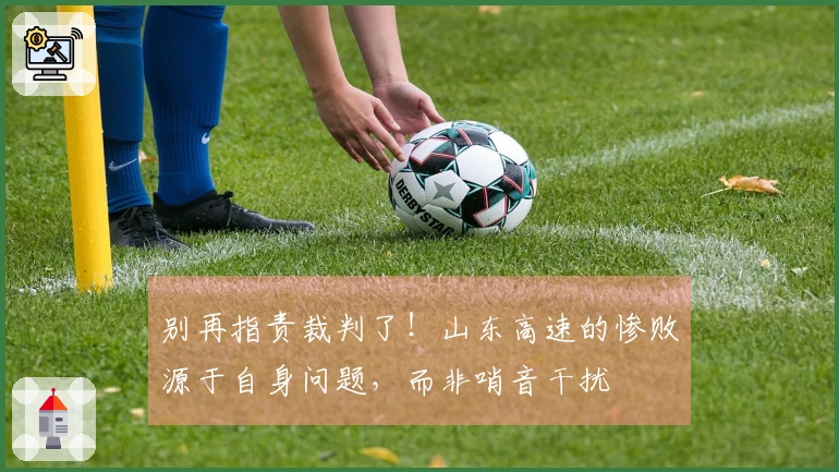 别再指责裁判了！山东高速的惨败源于自身问题，而非哨音干扰