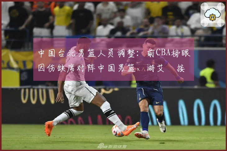 中国台北男篮人员调整：前CBA榜眼因伤缺席对阵中国男篮，游艾喆接替