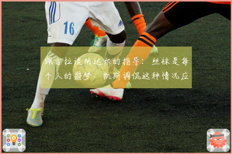 佩古拉谈纳达尔的指导：丝袜是每个人的噩梦，凯斯调侃这种情况应被禁用
