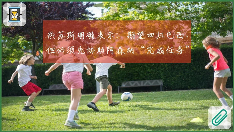 热苏斯明确表示：期望回归巴西，但必须先协助阿森纳“完成任务”