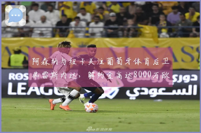 阿森纳与纽卡关注葡萄牙体育后卫弗雷斯内达，解约金高达8000万欧元