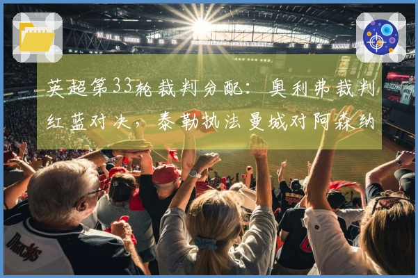 英超第33轮裁判分配：奥利弗裁判红蓝对决，泰勒执法曼城对阿森纳
