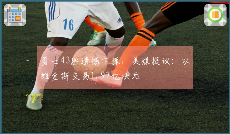 勇士43胜遗憾下课，美媒提议：以维金斯交易1.97亿状元