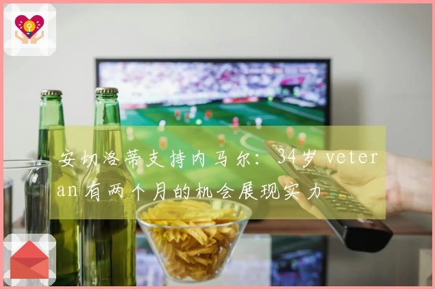 安切洛蒂支持内马尔：34岁 veteran 有两个月的机会展现实力